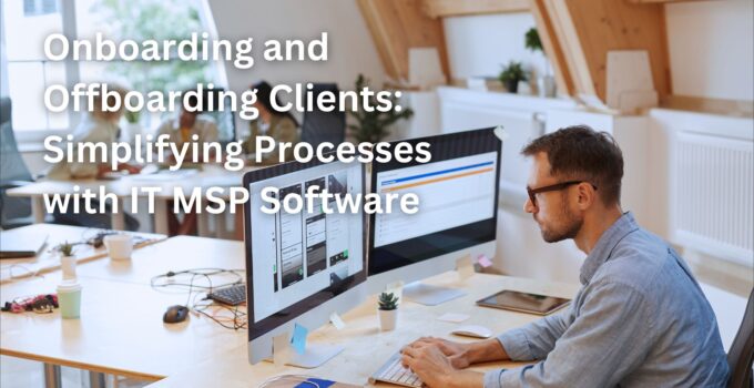Onboarding and Offboarding Clients: Simplifying Processes with IT MSP Software